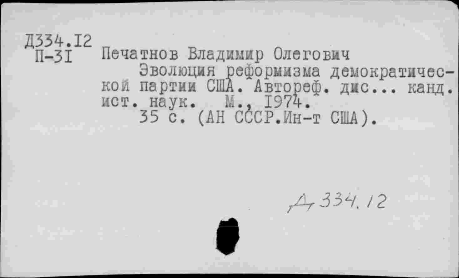 ﻿Д334.12
П-31
Печатнов Владимир Олегович
Эволюция реформизма демократической партии США. Автореф. дис... канд. ист. наук. Н., 197ч.
35 с. (АН СССР.Ин-т США).